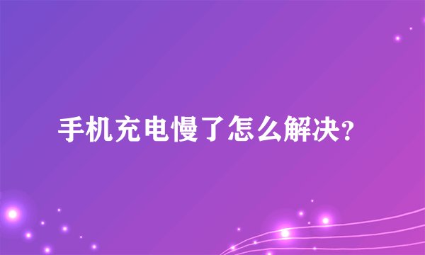 手机充电慢了怎么解决？