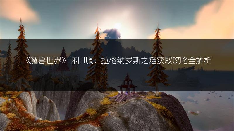 《魔兽世界》怀旧服：拉格纳罗斯之焰获取攻略全解析