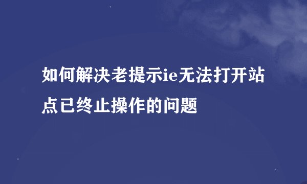 如何解决老提示ie无法打开站点已终止操作的问题