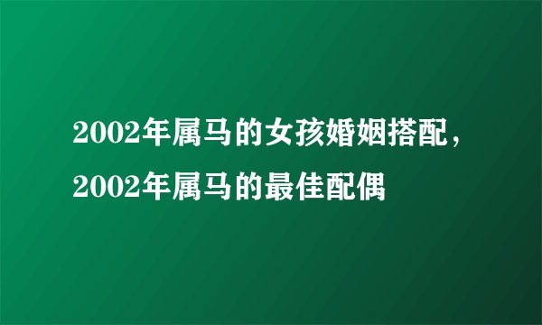 2002年属马的女孩婚姻搭配，2002年属马的最佳配偶