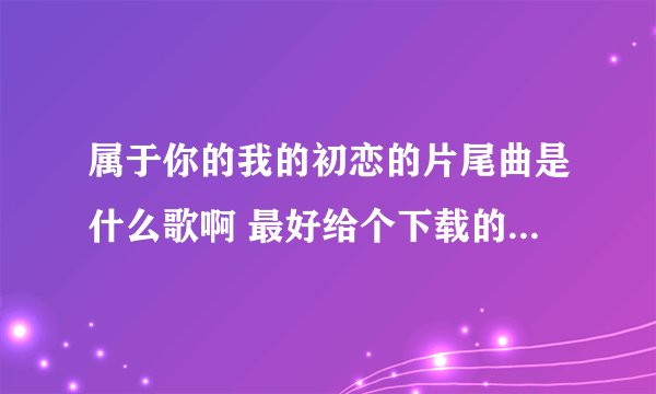 属于你的我的初恋的片尾曲是什么歌啊 最好给个下载的链接 好好听啊