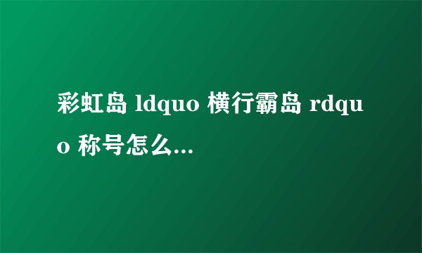 彩虹岛 ldquo 横行霸岛 rdquo 称号怎么做?什么属性?