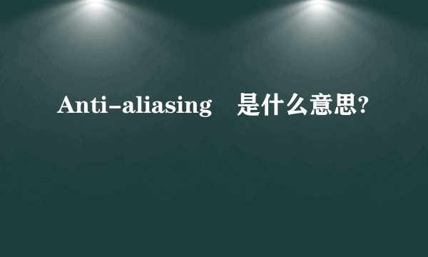 Anti-aliasing 是什么意思?