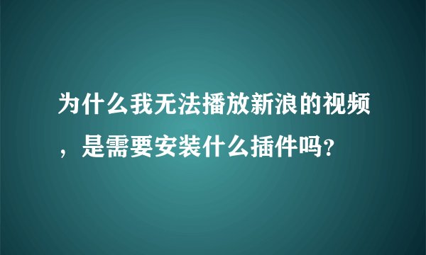 为什么我无法播放新浪的视频，是需要安装什么插件吗？