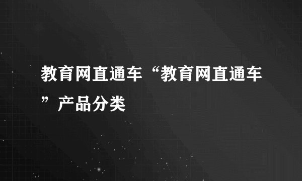 教育网直通车“教育网直通车”产品分类
