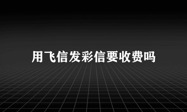 用飞信发彩信要收费吗