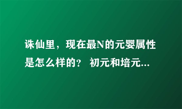 诛仙里，现在最N的元婴属性是怎么样的？ 初元和培元这个怎么弄？