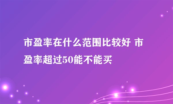 市盈率在什么范围比较好 市盈率超过50能不能买