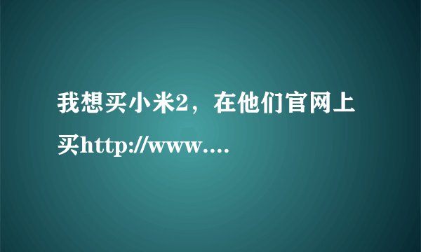 我想买小米2，在他们官网上买http://www.xiaomi.com/mi2，这个靠谱么？还有，等到暑假买还会有么？谢谢~