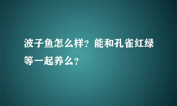 波子鱼怎么样？能和孔雀红绿等一起养么？