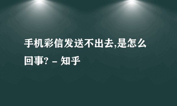 手机彩信发送不出去,是怎么回事? - 知乎