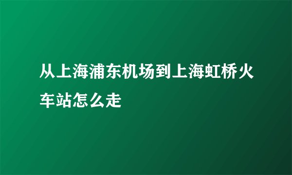 从上海浦东机场到上海虹桥火车站怎么走