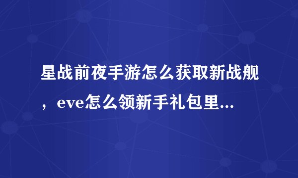 星战前夜手游怎么获取新战舰，eve怎么领新手礼包里面的舰船