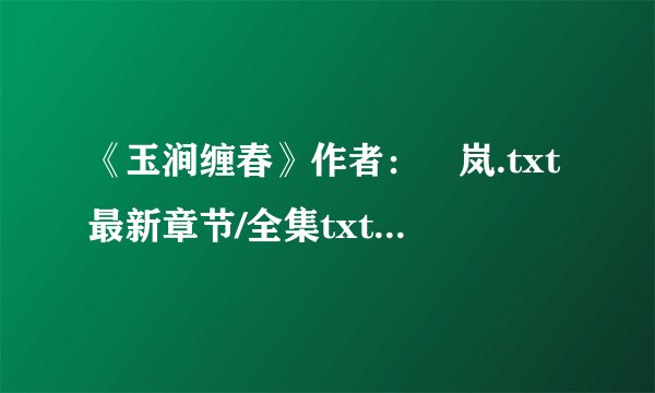 《玉涧缠春》作者：炩岚.txt最新章节/全集txt免费下载