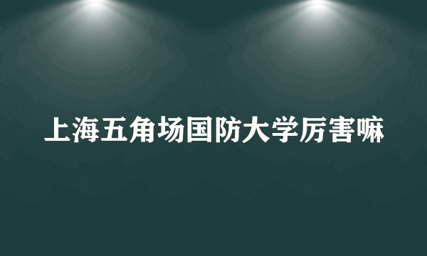 上海五角场国防大学厉害嘛