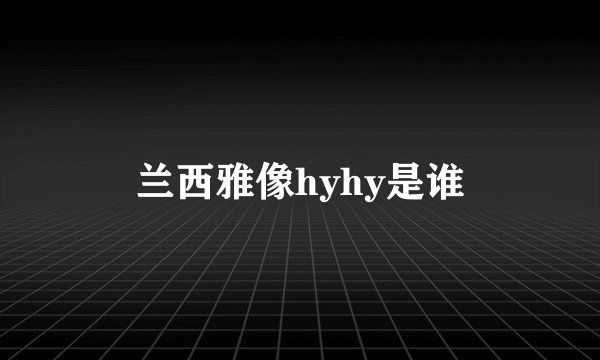 兰西雅像hyhy是谁