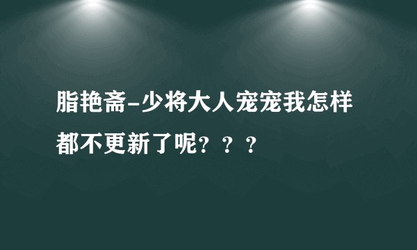 脂艳斋-少将大人宠宠我怎样都不更新了呢？？？