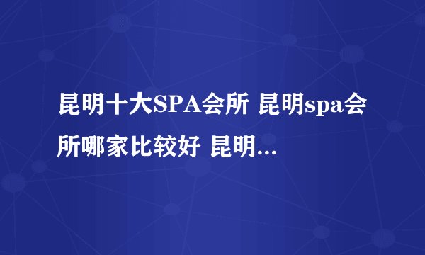 昆明十大SPA会所 昆明spa会所哪家比较好 昆明值得去的spa店