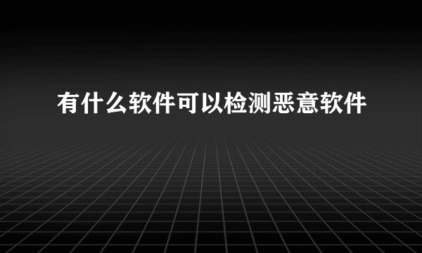 有什么软件可以检测恶意软件