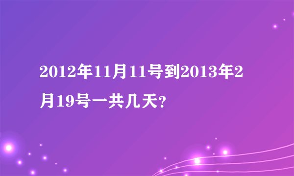 2012年11月11号到2013年2月19号一共几天？