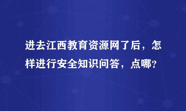 进去江西教育资源网了后，怎样进行安全知识问答，点哪？