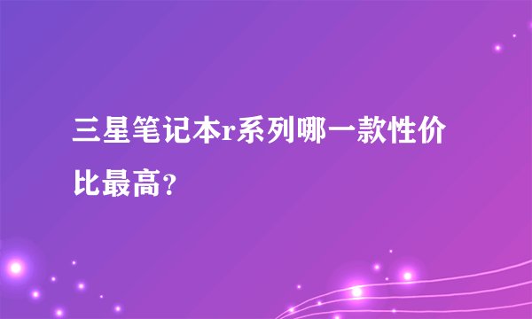 三星笔记本r系列哪一款性价比最高？
