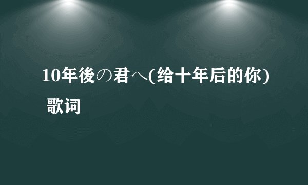 10年後の君へ(给十年后的你) 歌词