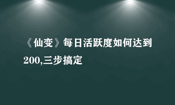 《仙变》每日活跃度如何达到200,三步搞定