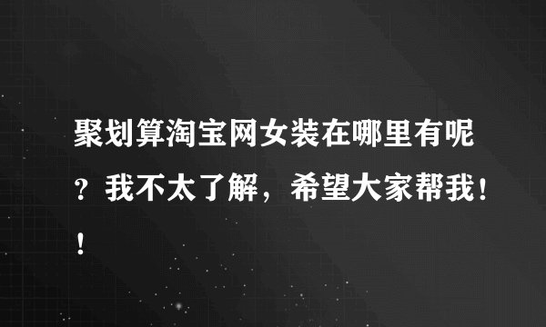 聚划算淘宝网女装在哪里有呢？我不太了解，希望大家帮我！！