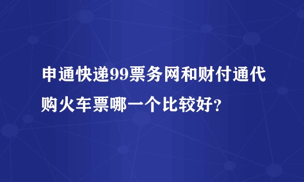 申通快递99票务网和财付通代购火车票哪一个比较好？