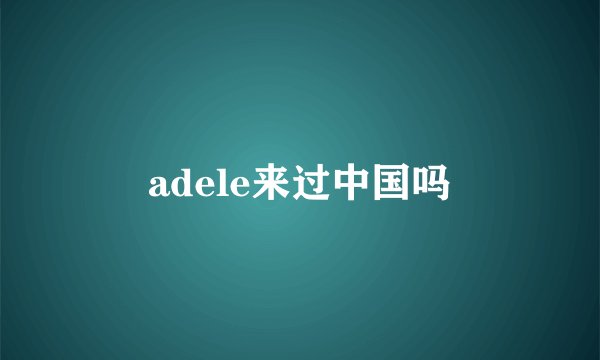 adele来过中国吗