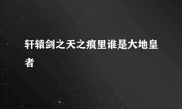 轩辕剑之天之痕里谁是大地皇者