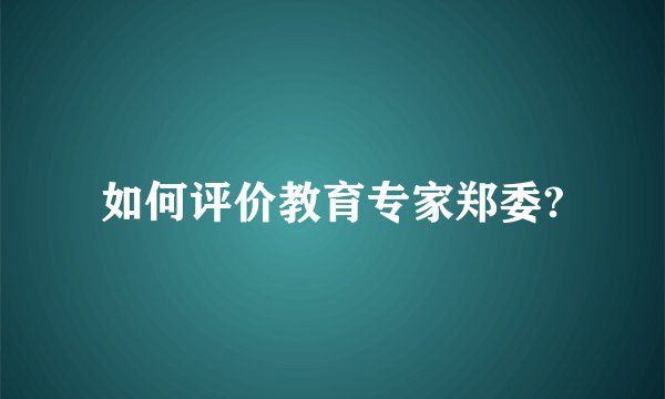 如何评价教育专家郑委?