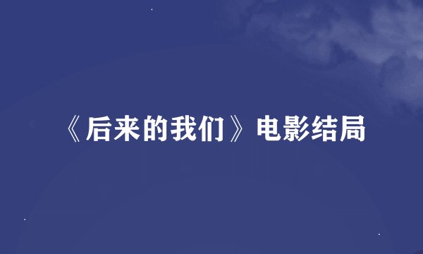 《后来的我们》电影结局