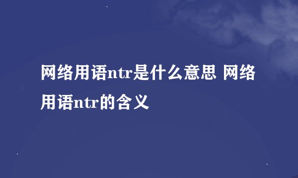 网络用语ntr是什么意思 网络用语ntr的含义