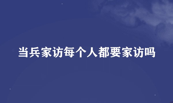 当兵家访每个人都要家访吗