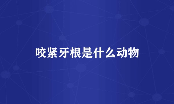 咬紧牙根是什么动物