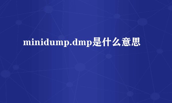minidump.dmp是什么意思