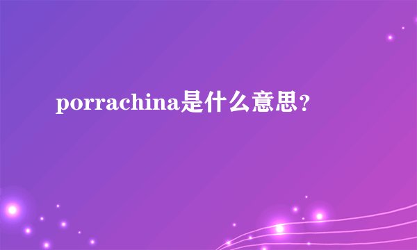porrachina是什么意思？