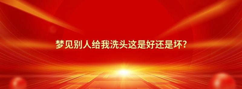 梦见别人给我洗头这是好还是坏?