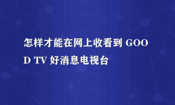 怎样才能在网上收看到 GOOD TV 好消息电视台