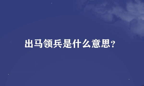 出马领兵是什么意思？