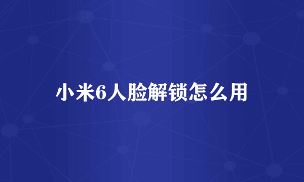 小米6人脸解锁怎么用