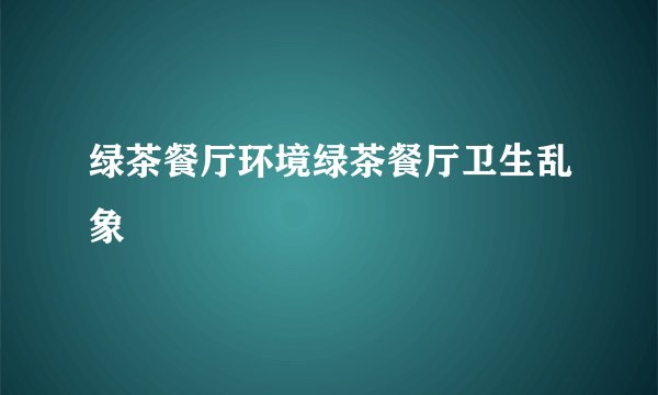 绿茶餐厅环境绿茶餐厅卫生乱象