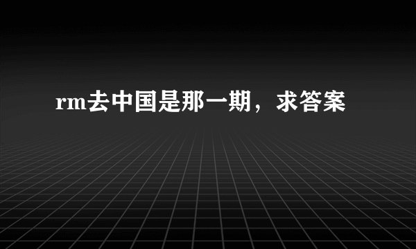 rm去中国是那一期，求答案
