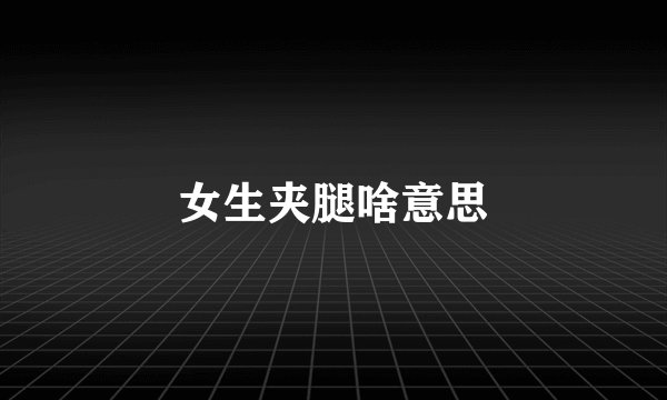 女生夹腿啥意思