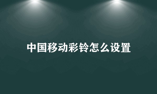 中国移动彩铃怎么设置