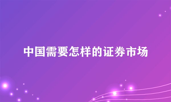 中国需要怎样的证券市场