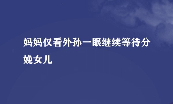 妈妈仅看外孙一眼继续等待分娩女儿