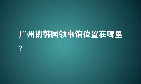 广州的韩国领事馆位置在哪里?